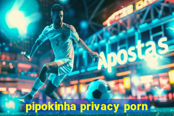 pipokinha privacy porn